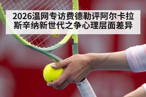 2026温网专访费德勒评阿尔卡拉斯辛纳新世代之争心理层面差异