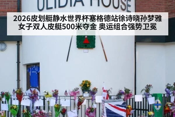 2026皮划艇静水世界杯塞格德站徐诗晓孙梦雅女子双人皮艇500米夺金 奥运组合强势卫冕