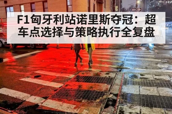 F1匈牙利站诺里斯夺冠：超车点选择与策略执行全复盘