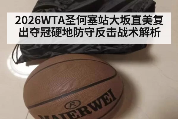 2026WTA圣何塞站大坂直美复出夺冠硬地防守反击战术解析
