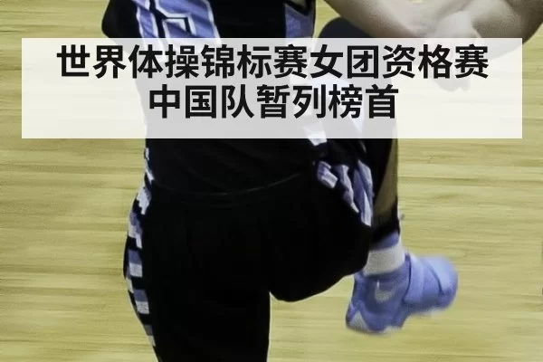 世界体操锦标赛女团资格赛 中国队暂列榜首