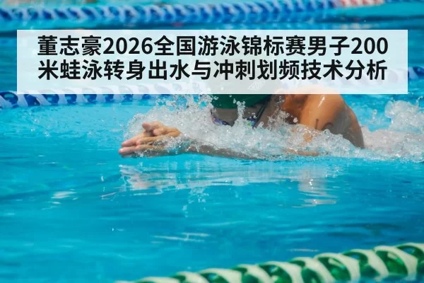董志豪2026全国游泳锦标赛男子200米蛙泳转身出水与冲刺划频技术分析