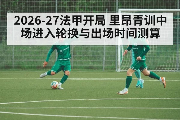 2026-27法甲开局 里昂青训中场进入轮换与出场时间测算